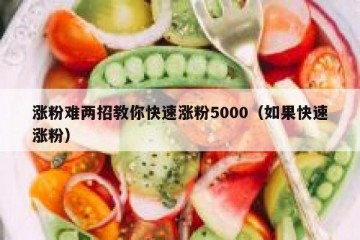 涨粉难两招教你快速涨粉5000（如果快速涨粉）