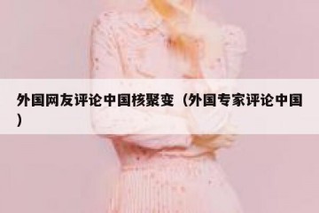 外国网友评论中国核聚变（外国专家评论中国）