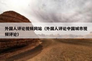 外国人评论视频网站（外国人评论中国城市视频评论）