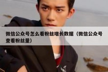 微信公众号怎么看粉丝增长数据（微信公众号查看粉丝量）