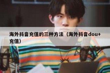 海外抖音充值的三种方法（海外抖音dou+充值）