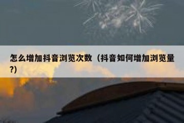 怎么增加抖音浏览次数（抖音如何增加浏览量?）