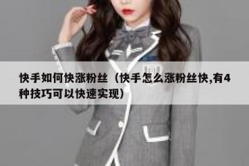 快手如何快涨粉丝（快手怎么涨粉丝快,有4种技巧可以快速实现）