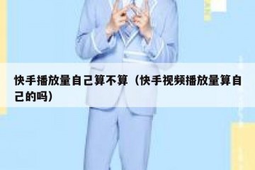 快手播放量自己算不算（快手视频播放量算自己的吗）