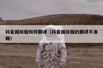 抖音国际版如何翻译（抖音国际版的翻译不准确）