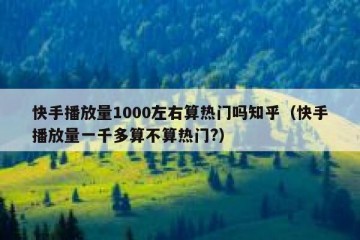 快手播放量1000左右算热门吗知乎（快手播放量一千多算不算热门?）