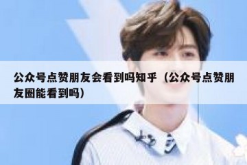 公众号点赞朋友会看到吗知乎（公众号点赞朋友圈能看到吗）