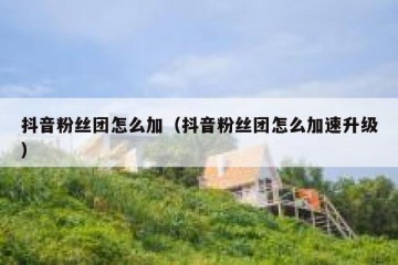 抖音粉丝团怎么加（抖音粉丝团怎么加速升级）