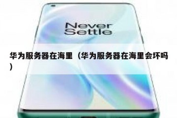 华为服务器在海里（华为服务器在海里会坏吗）