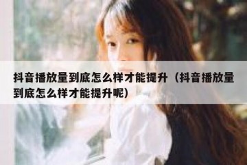 抖音播放量到底怎么样才能提升（抖音播放量到底怎么样才能提升呢）