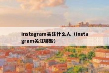 instagram关注什么人（instagram关注哪些）