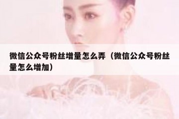 微信公众号粉丝增量怎么弄（微信公众号粉丝量怎么增加）