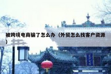 被跨境电商骗了怎么办（外贸怎么找客户资源）