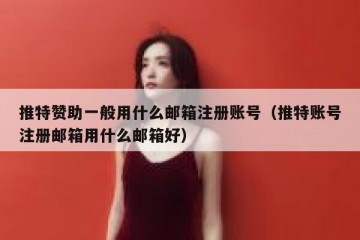 推特赞助一般用什么邮箱注册账号（推特账号注册邮箱用什么邮箱好）