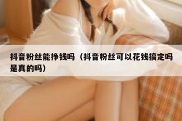 抖音粉丝能挣钱吗（抖音粉丝可以花钱搞定吗是真的吗）