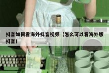 抖音如何看海外抖音视频（怎么可以看海外版抖音）