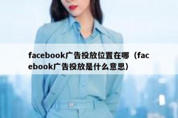 facebook广告投放位置在哪（facebook广告投放是什么意思）
