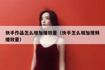 快手作品怎么增加播放量（快手怎么增加视频播放量）
