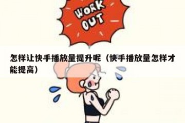 怎样让快手播放量提升呢（快手播放量怎样才能提高）