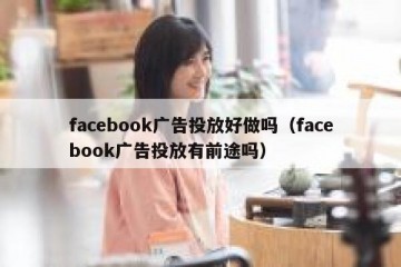 facebook广告投放好做吗（facebook广告投放有前途吗）