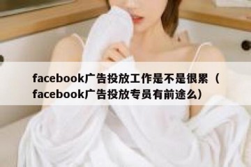 facebook广告投放工作是不是很累（facebook广告投放专员有前途么）