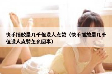 快手播放量几千但没人点赞（快手播放量几千但没人点赞怎么回事）