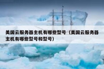 美国云服务器主机有哪些型号（美国云服务器主机有哪些型号和型号）