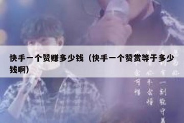 快手一个赞赚多少钱（快手一个赞赏等于多少钱啊）