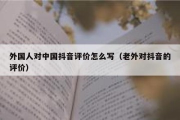 外国人对中国抖音评价怎么写（老外对抖音的评价）