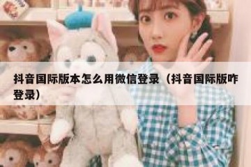 抖音国际版本怎么用微信登录（抖音国际版咋登录）