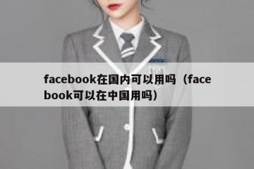 facebook在国内可以用吗（facebook可以在中国用吗）