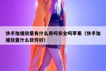 快手加播放量有什么用吗安全吗苹果（快手加播放量什么软件好）