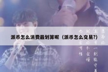 派币怎么消费最划算呢（派币怎么交易?）