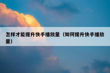 怎样才能提升快手播放量（如何提升快手播放量）