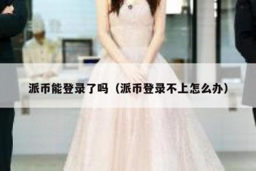 派币能登录了吗（派币登录不上怎么办）