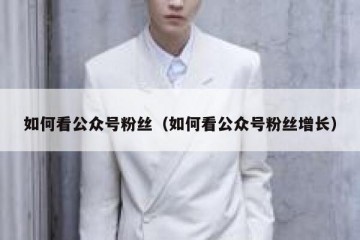 如何看公众号粉丝（如何看公众号粉丝增长）