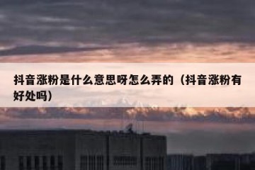 抖音涨粉是什么意思呀怎么弄的（抖音涨粉有好处吗）