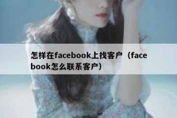怎样在facebook上找客户（facebook怎么联系客户）