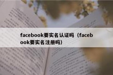 facebook要实名认证吗（facebook要实名注册吗）