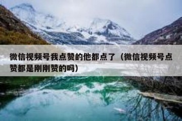 微信视频号我点赞的他都点了（微信视频号点赞都是刚刚赞的吗）