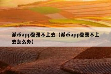 派币app登录不上去（派币app登录不上去怎么办）