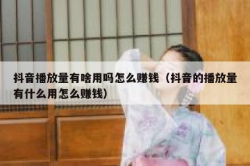 抖音播放量有啥用吗怎么赚钱（抖音的播放量有什么用怎么赚钱）
