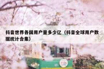 抖音世界各国用户量多少亿（抖音全球用户数据统计合集）