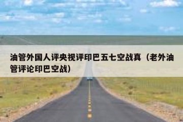 油管外国人评央视评印巴五七空战真（老外油管评论印巴空战）
