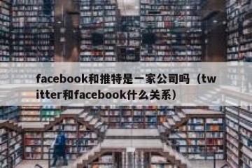 facebook和推特是一家公司吗（twitter和facebook什么关系）