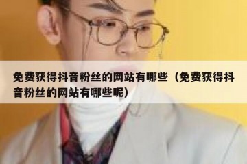 免费获得抖音粉丝的网站有哪些（免费获得抖音粉丝的网站有哪些呢）