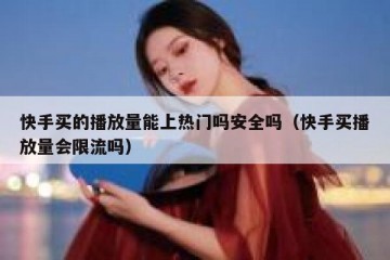 快手买的播放量能上热门吗安全吗（快手买播放量会限流吗）