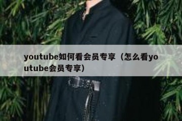 youtube如何看会员专享（怎么看youtube会员专享）