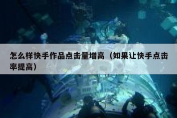 怎么样快手作品点击量增高（如果让快手点击率提高）