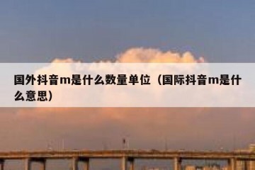 国外抖音m是什么数量单位（国际抖音m是什么意思）